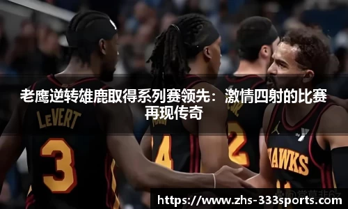 老鹰逆转雄鹿取得系列赛领先：激情四射的比赛再现传奇