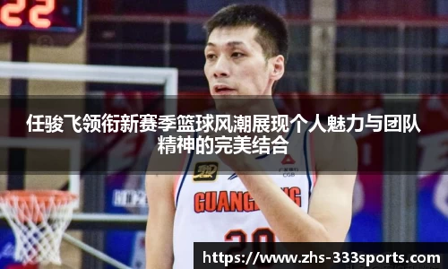 任骏飞领衔新赛季篮球风潮展现个人魅力与团队精神的完美结合