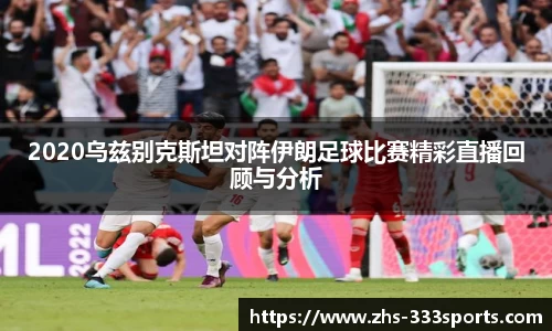 2020乌兹别克斯坦对阵伊朗足球比赛精彩直播回顾与分析