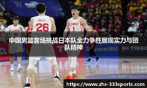 中国男篮客场挑战日本队全力争胜展现实力与团队精神