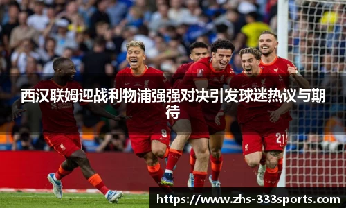 西汉联姆迎战利物浦强强对决引发球迷热议与期待