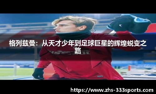 格列兹曼：从天才少年到足球巨星的辉煌蜕变之路