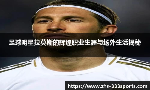 足球明星拉莫斯的辉煌职业生涯与场外生活揭秘