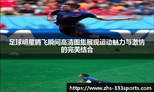 足球明星腾飞瞬间高清图集展现运动魅力与激情的完美结合