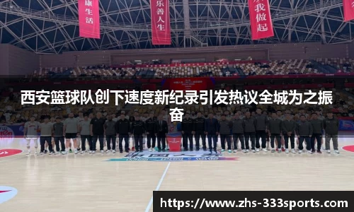 西安篮球队创下速度新纪录引发热议全城为之振奋