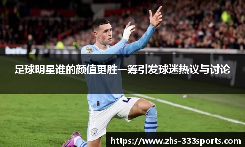 足球明星谁的颜值更胜一筹引发球迷热议与讨论
