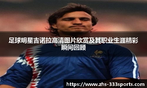 足球明星吉诺拉高清图片欣赏及其职业生涯精彩瞬间回顾