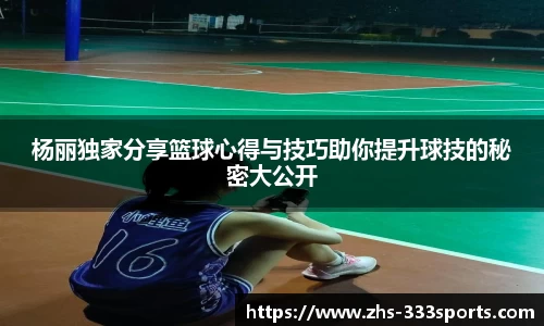 杨丽独家分享篮球心得与技巧助你提升球技的秘密大公开