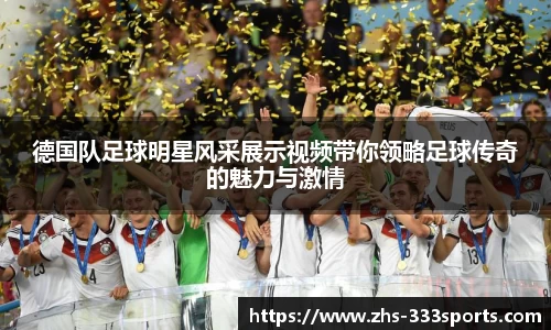 德国队足球明星风采展示视频带你领略足球传奇的魅力与激情
