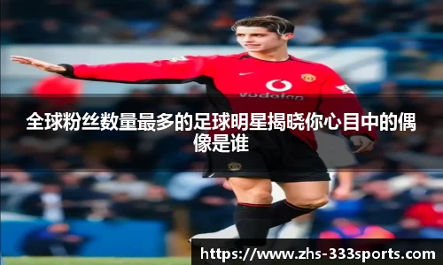 全球粉丝数量最多的足球明星揭晓你心目中的偶像是谁