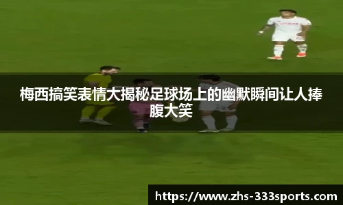 梅西搞笑表情大揭秘足球场上的幽默瞬间让人捧腹大笑