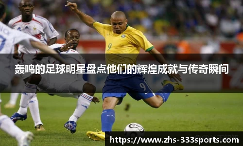 轰鸣的足球明星盘点他们的辉煌成就与传奇瞬间