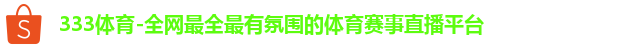 333体育-全网最全最有氛围的体育赛事直播平台 333体育-全网最全最有氛围的体育赛事直播平台